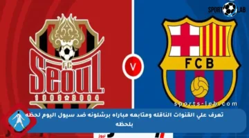 تعرف على القنوات الناقلة ومتابعة مباراة برشلونة ضد سيول اليوم لحظة بلحظة